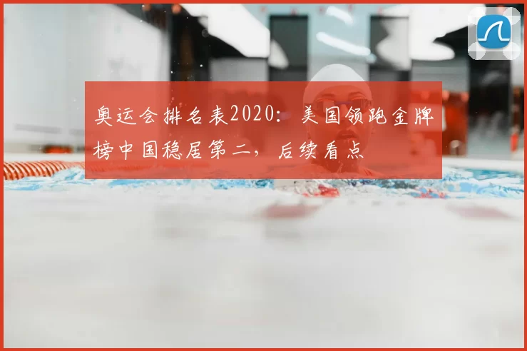 奥运会排名表2020：美国领跑金牌榜中国稳居第二，后续看点
