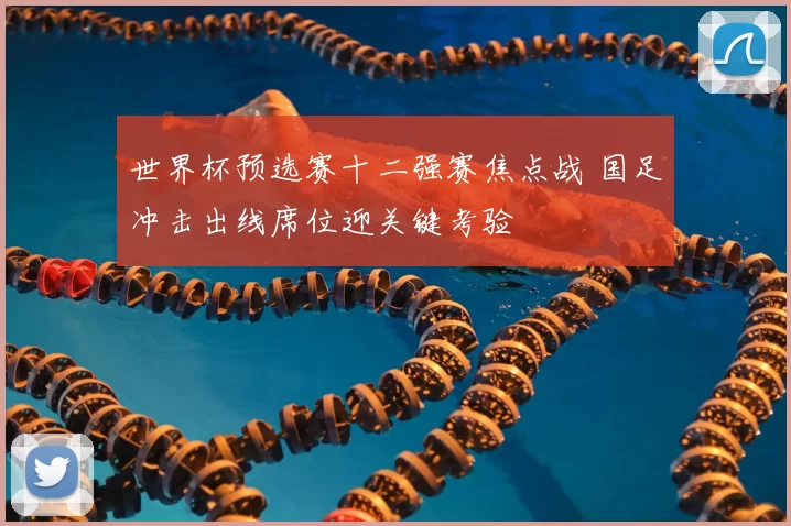 世界杯预选赛十二强赛焦点战 国足冲击出线席位迎关键考验