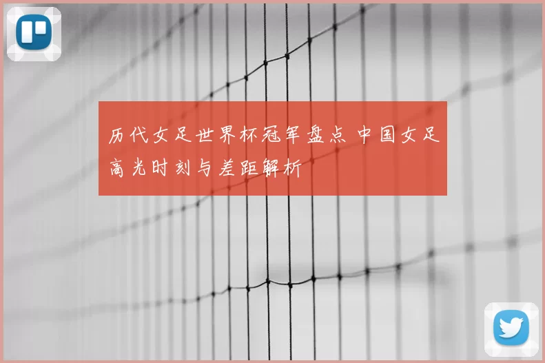 历代女足世界杯冠军盘点 中国女足高光时刻与差距解析