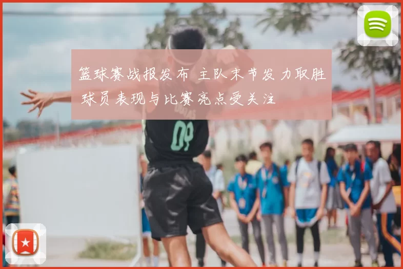 篮球赛战报发布 主队末节发力取胜 球员表现与比赛亮点受关注