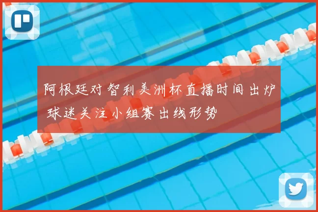 阿根廷对智利美洲杯直播时间出炉 球迷关注小组赛出线形势