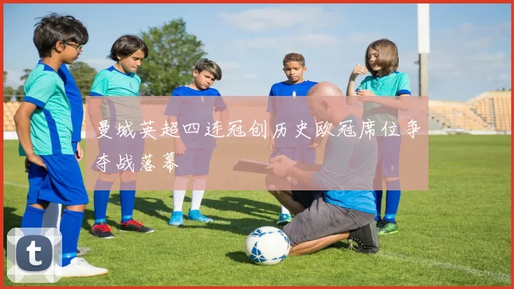 曼城英超四连冠创历史欧冠席位争夺战落幕