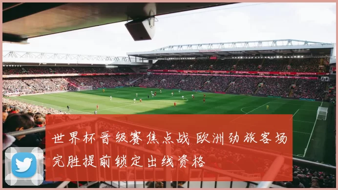 世界杯晋级赛焦点战 欧洲劲旅客场完胜提前锁定出线资格