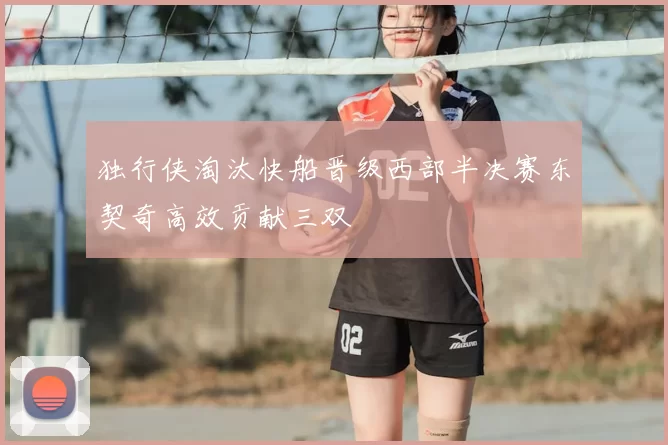 独行侠淘汰快船晋级西部半决赛东契奇高效贡献三双