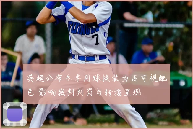 英超公布冬季用球换装为高可视配色 影响裁判判罚与转播呈现