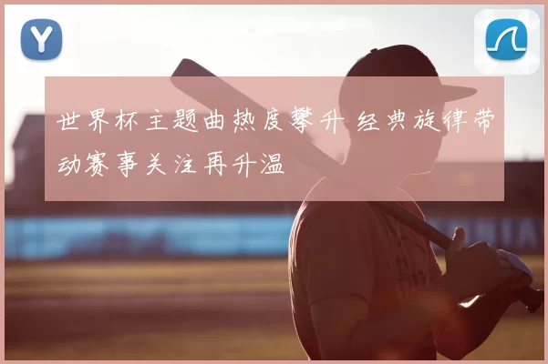 世界杯主题曲热度攀升 经典旋律带动赛事关注再升温