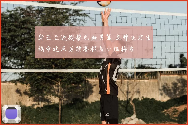 新西兰迎战黎巴嫩男篮 交锋决定出线命运及后续赛程与小组排名