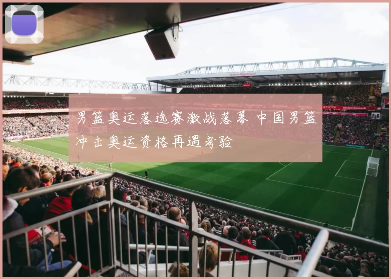 男篮奥运落选赛激战落幕 中国男篮冲击奥运资格再遇考验