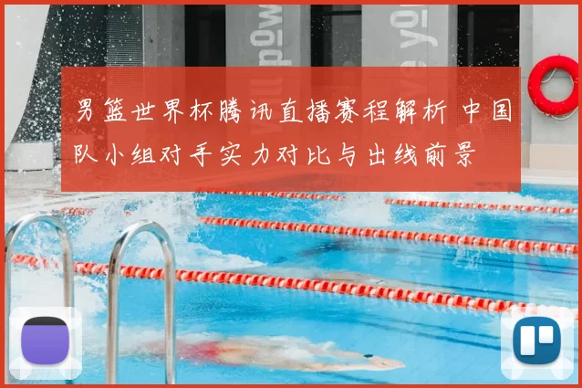 男篮世界杯腾讯直播赛程解析 中国队小组对手实力对比与出线前景