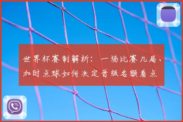 世界杯赛制解析：一场比赛几局、加时点球如何决定晋级名额看点