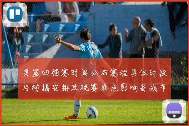 男篮四强赛时间公布赛程具体时段与转播安排及观赛看点影响备战节奏