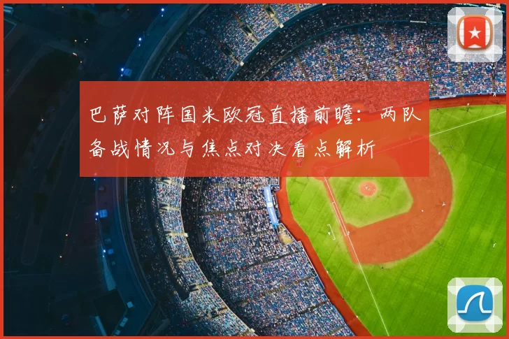 巴萨对阵国米欧冠直播前瞻：两队备战情况与焦点对决看点解析
