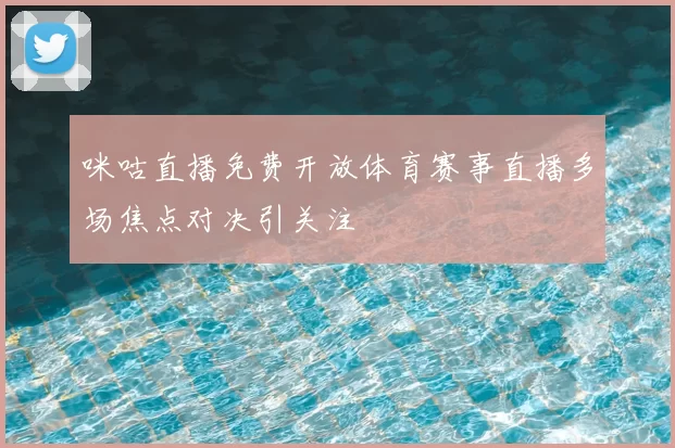 咪咕直播免费开放体育赛事直播多场焦点对决引关注