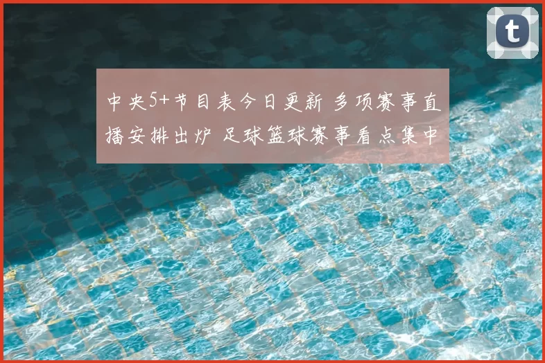 中央5+节目表今日更新 多项赛事直播安排出炉 足球篮球赛事看点集中呈现