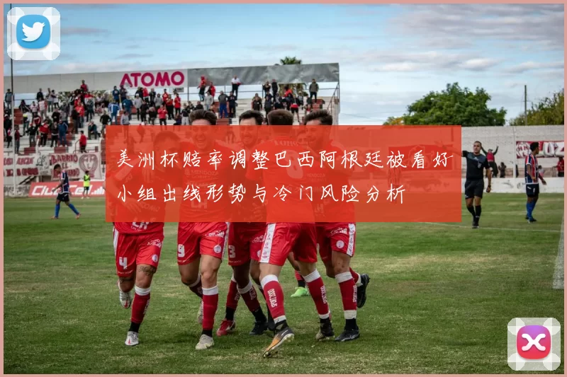 美洲杯赔率调整巴西阿根廷被看好小组出线形势与冷门风险分析