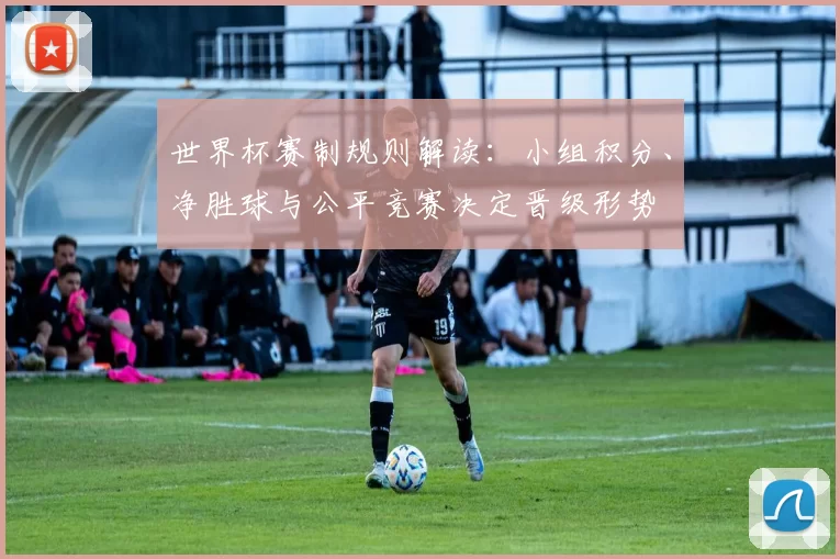 世界杯赛制规则解读：小组积分、净胜球与公平竞赛决定晋级形势