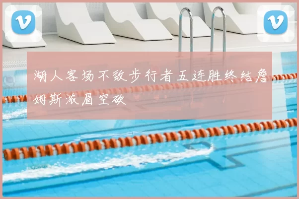 湖人客场不敌步行者五连胜终结詹姆斯浓眉空砍