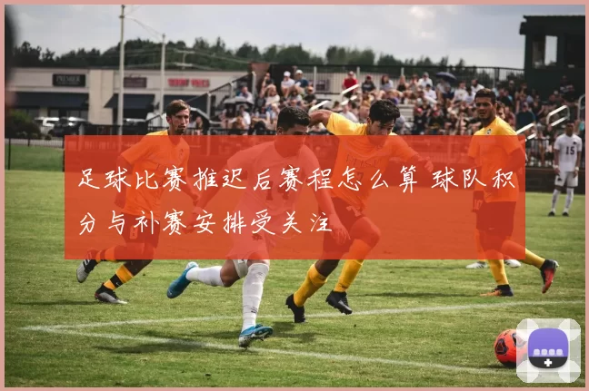 足球比赛推迟后赛程怎么算 球队积分与补赛安排受关注