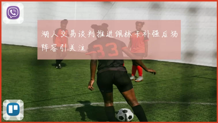 湖人交易谈判推进佩林卡补强后场阵容引关注