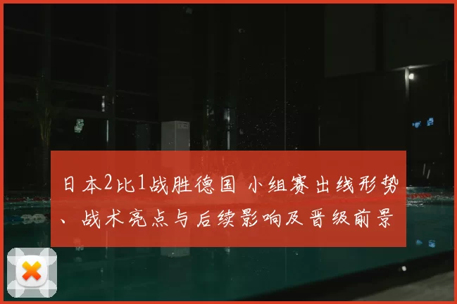日本2比1战胜德国 小组赛出线形势、战术亮点与后续影响及晋级前景分析