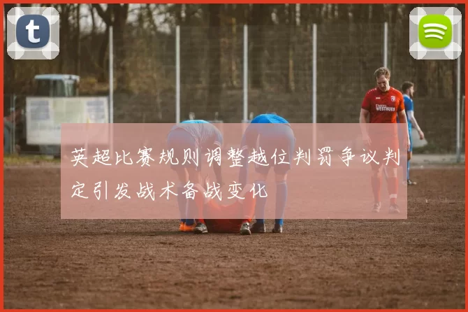 英超比赛规则调整越位判罚争议判定引发战术备战变化