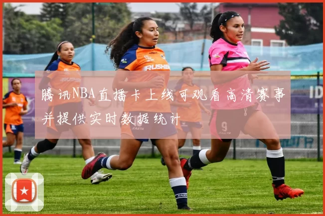 腾讯NBA直播卡上线可观看高清赛事并提供实时数据统计