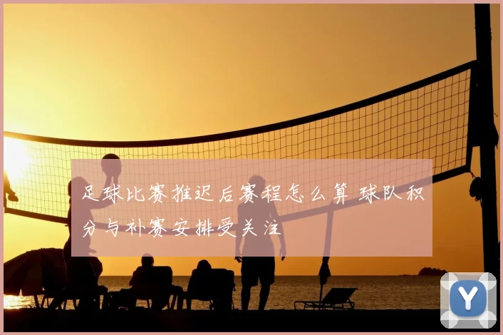 足球比赛推迟后赛程怎么算 球队积分与补赛安排受关注