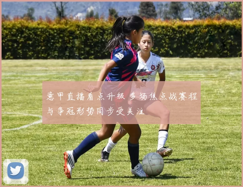 意甲直播看点升级 多场焦点战赛程与争冠形势同步受关注