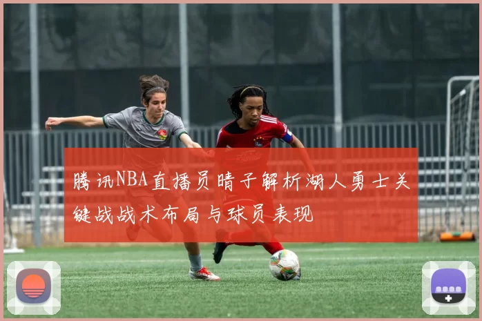 腾讯NBA直播员晴子解析湖人勇士关键战战术布局与球员表现