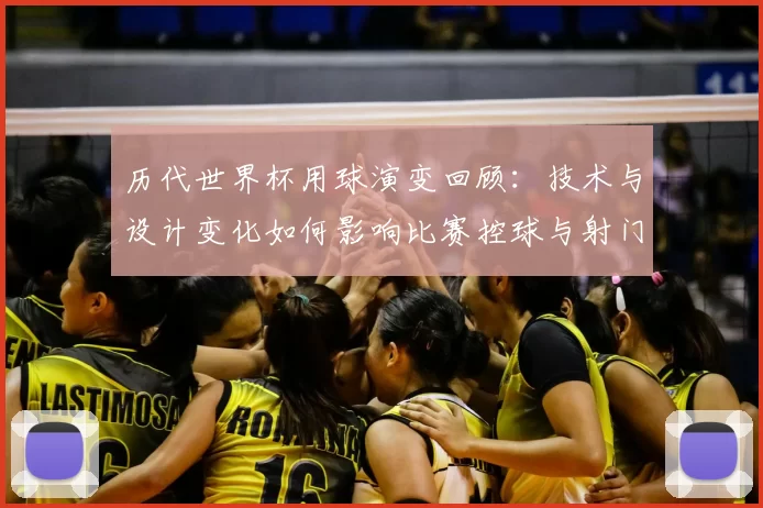 历代世界杯用球演变回顾：技术与设计变化如何影响比赛控球与射门