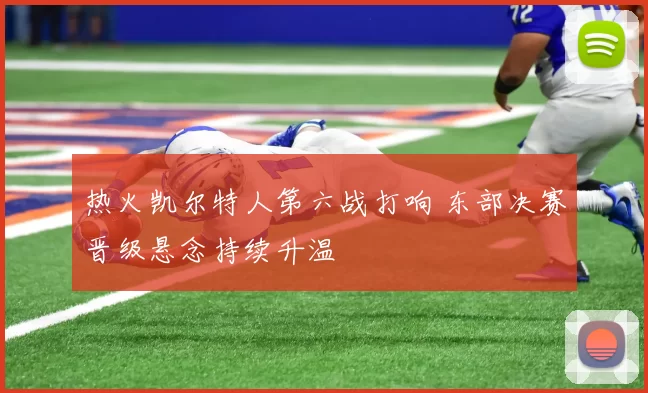 热火凯尔特人第六战打响 东部决赛晋级悬念持续升温