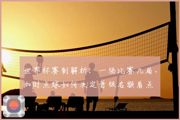 世界杯赛制解析：一场比赛几局、加时点球如何决定晋级名额看点