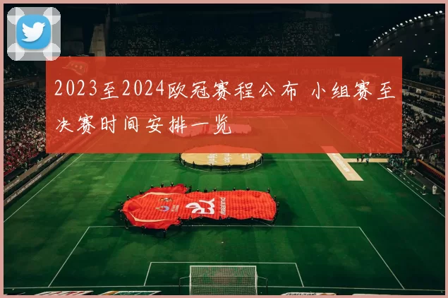 2023至2024欧冠赛程公布 小组赛至决赛时间安排一览