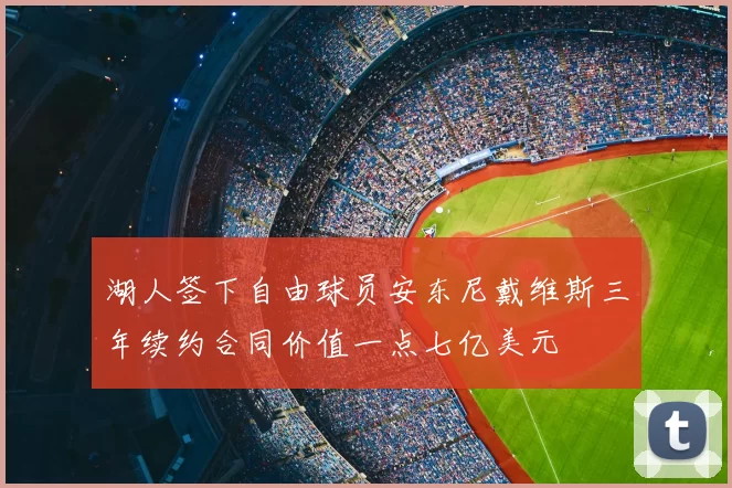 湖人签下自由球员安东尼戴维斯三年续约合同价值一点七亿美元