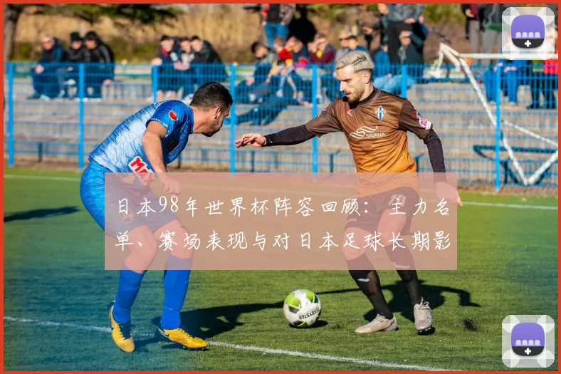 日本98年世界杯阵容回顾：主力名单、赛场表现与对日本足球长期影响