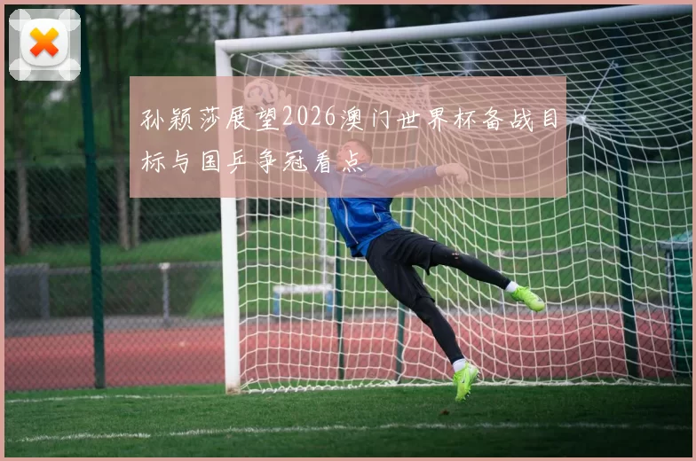 孙颖莎展望2026澳门世界杯备战目标与国乒争冠看点