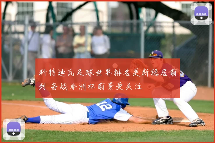 科特迪瓦足球世界排名更新稳居前列 备战非洲杯前景受关注