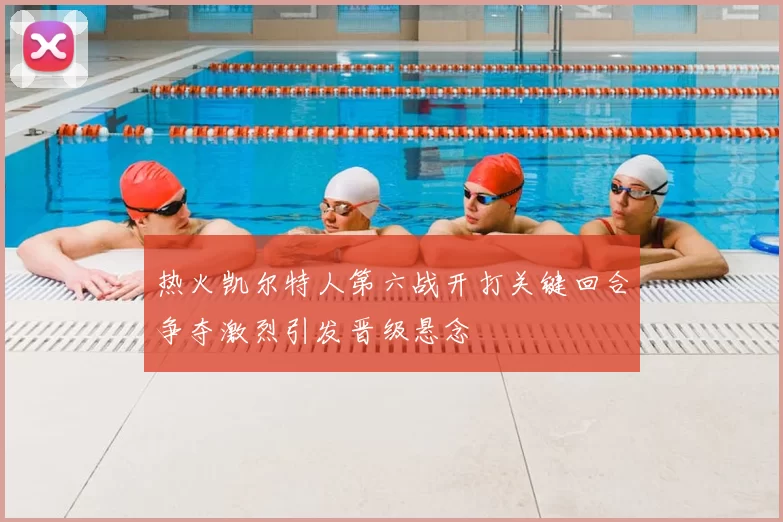 热火凯尔特人第六战开打关键回合争夺激烈引发晋级悬念