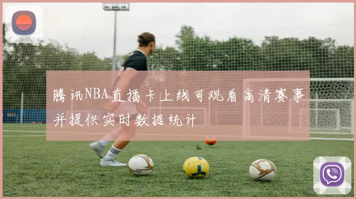 腾讯NBA直播卡上线可观看高清赛事并提供实时数据统计