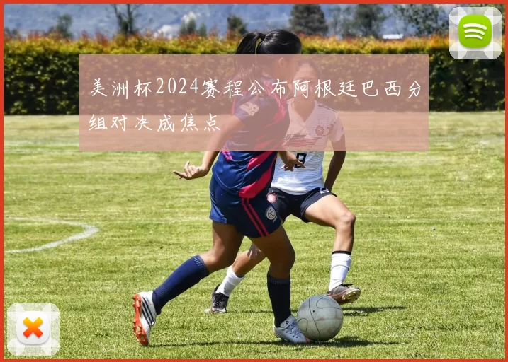 美洲杯2024赛程公布阿根廷巴西分组对决成焦点