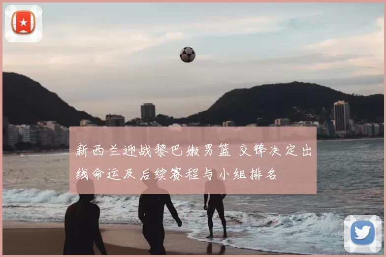 新西兰迎战黎巴嫩男篮 交锋决定出线命运及后续赛程与小组排名