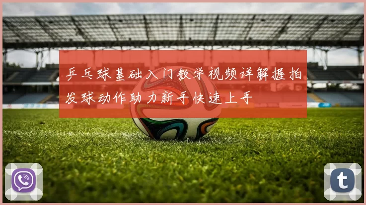乒乓球基础入门教学视频详解握拍发球动作助力新手快速上手