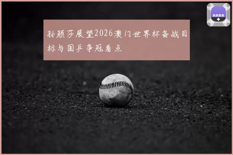 孙颖莎展望2026澳门世界杯备战目标与国乒争冠看点