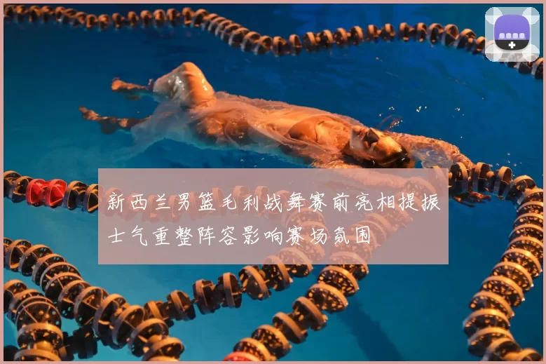 新西兰男篮毛利战舞赛前亮相提振士气重整阵容影响赛场氛围