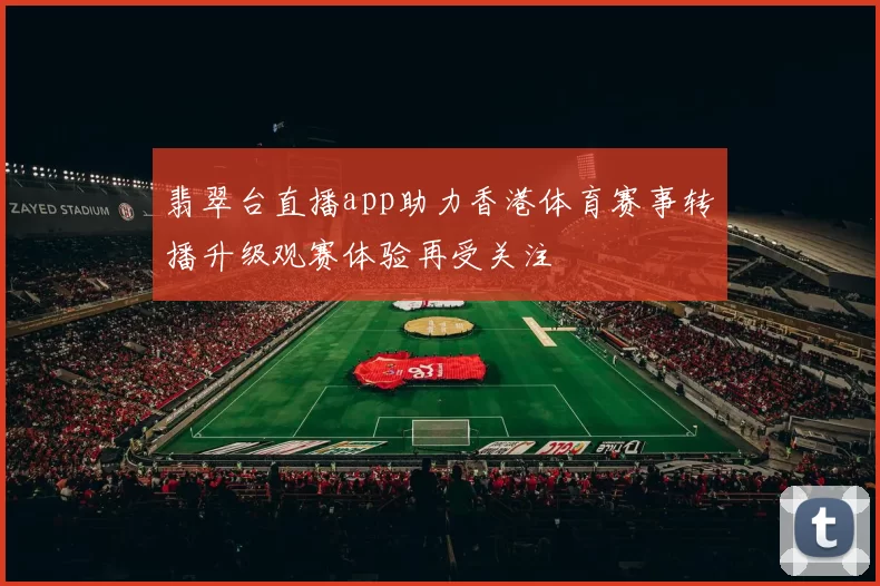 翡翠台直播app助力香港体育赛事转播升级观赛体验再受关注