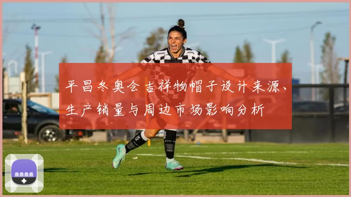平昌冬奥会吉祥物帽子设计来源、生产销量与周边市场影响分析