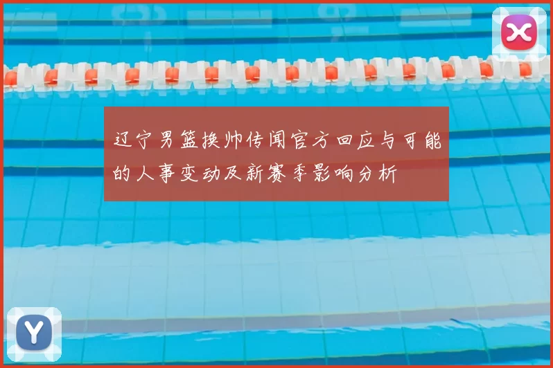 辽宁男篮换帅传闻官方回应与可能的人事变动及新赛季影响分析