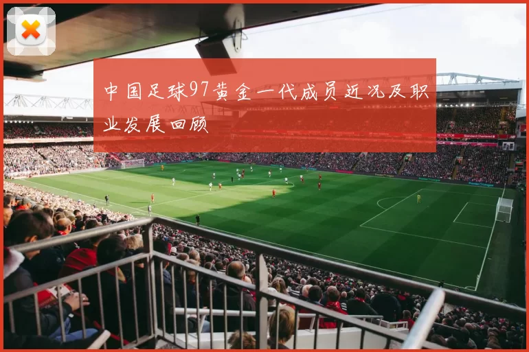 中国足球97黄金一代成员近况及职业发展回顾