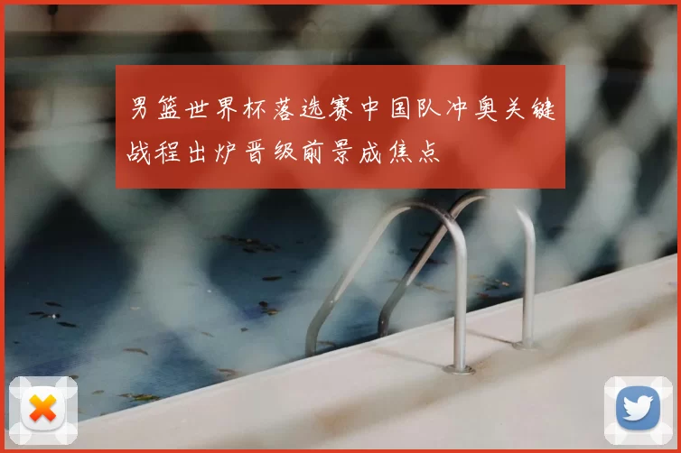男篮世界杯落选赛中国队冲奥关键战程出炉晋级前景成焦点