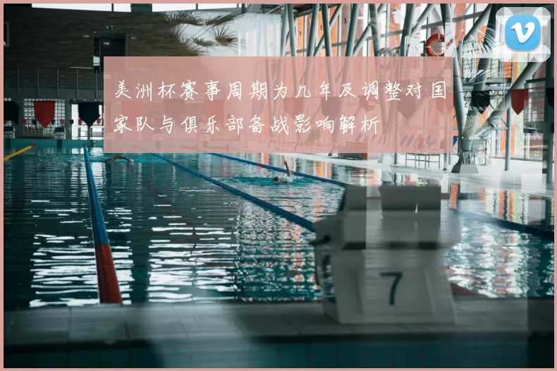 美洲杯赛事周期为几年及调整对国家队与俱乐部备战影响解析